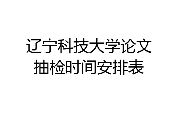 辽宁科技大学论文抽检时间安排表