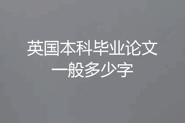 英国本科毕业论文一般多少字