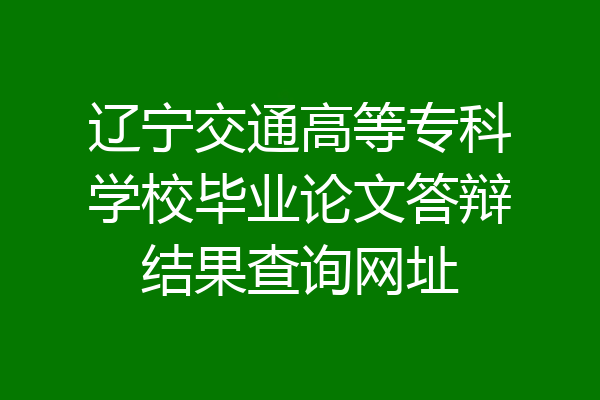 辽宁交通高等专科学校毕业论文答辩结果查询网址