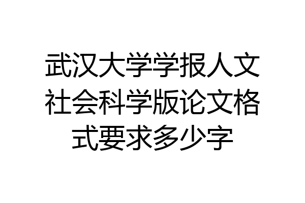 武汉大学学报人文社会科学版论文格式要求多少字
