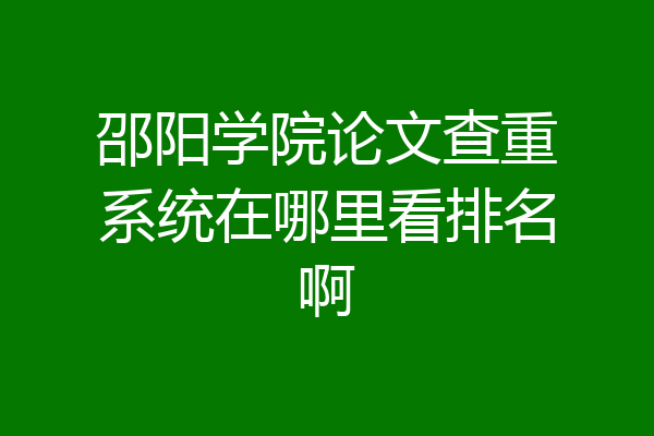 邵阳学院论文查重系统在哪里看排名啊