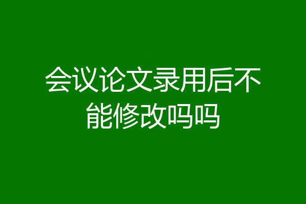 会议论文录用后不能修改吗吗
