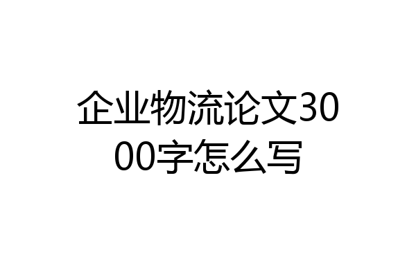 企业物流论文3000字怎么写