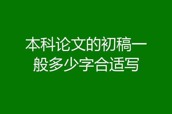 本科论文的初稿一般多少字合适写