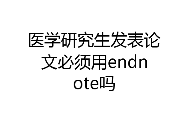 医学研究生发表论文必须用endnote吗