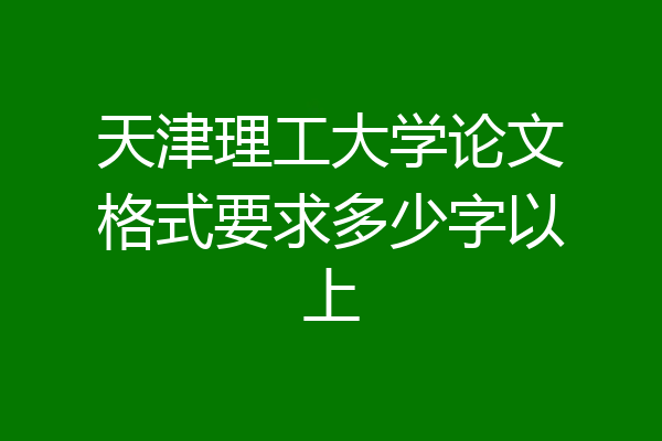 天津理工大学论文格式要求多少字以上