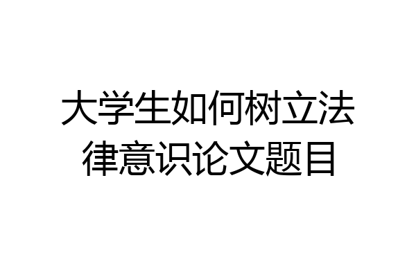 大学生如何树立法律意识论文题目