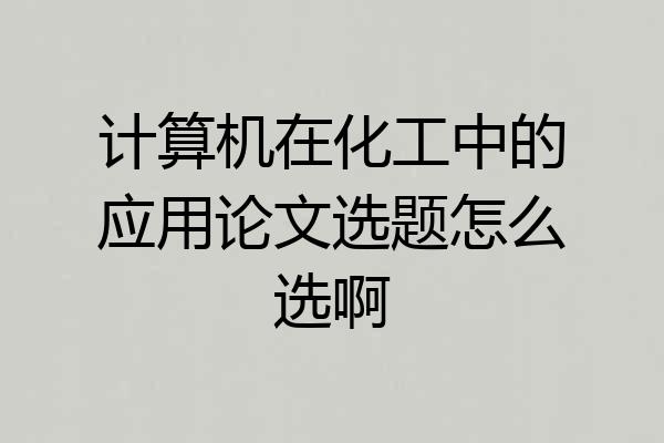 计算机在化工中的应用论文选题怎么选啊