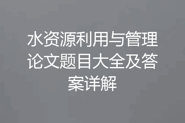 水资源利用与管理论文题目大全及答案详解