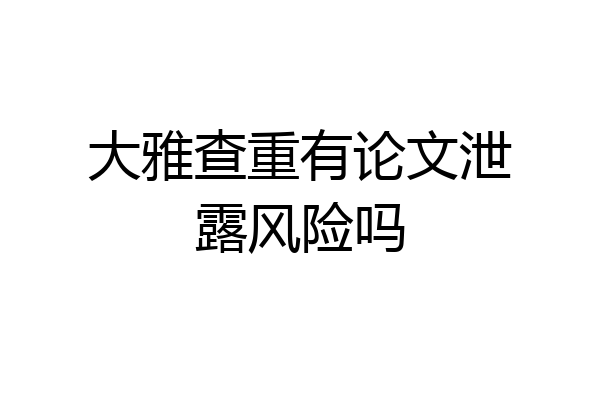 大雅查重有论文泄露风险吗