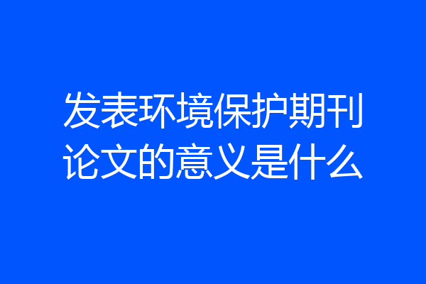 发表环境保护期刊论文的意义是什么
