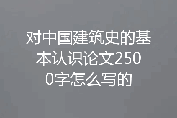 对中国建筑史的基本认识论文2500字怎么写的