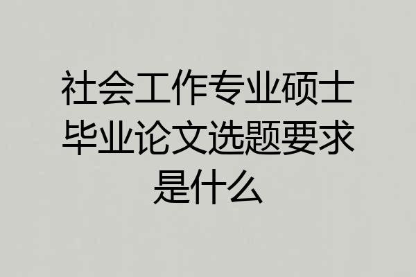 社会工作专业硕士毕业论文选题要求是什么