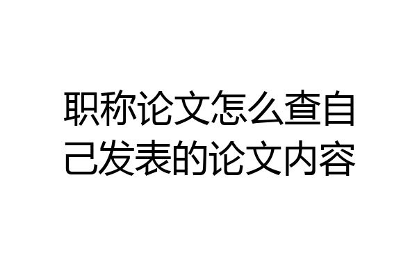 职称论文怎么查自己发表的论文内容