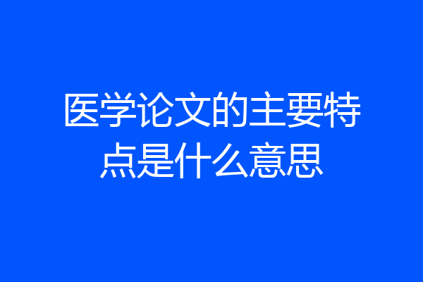 医学论文的主要特点是什么意思
