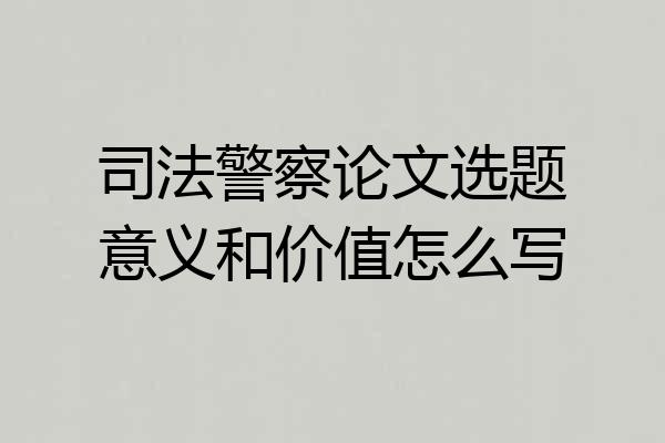 司法警察论文选题意义和价值怎么写