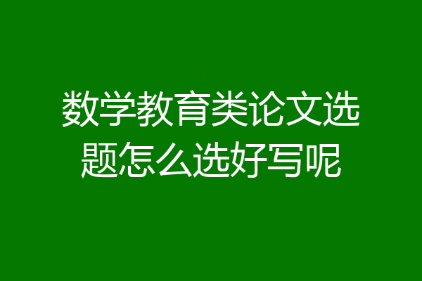 数学教育类论文选题怎么选好写呢