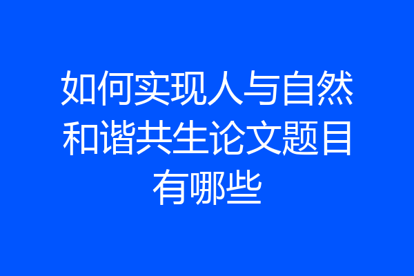如何实现人与自然和谐共生论文题目有哪些