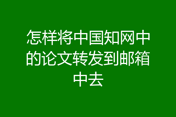 怎样将中国知网中的论文转发到邮箱中去