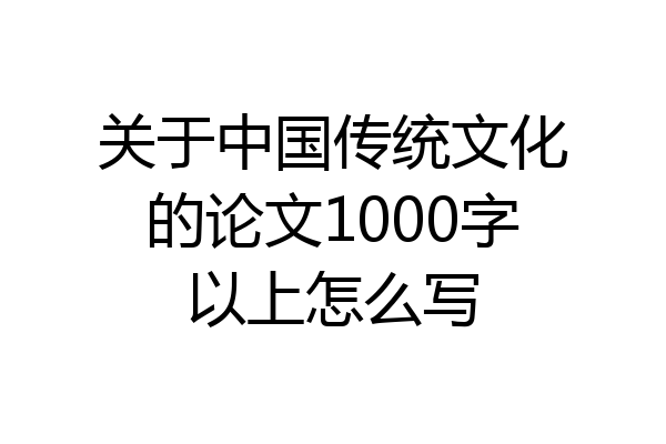 关于中国传统文化的论文1000字以上怎么写