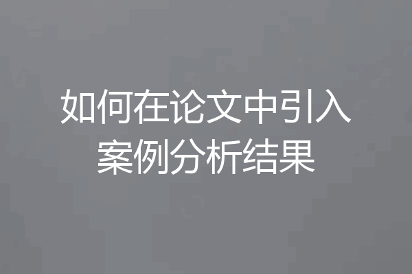 如何在论文中引入案例分析结果