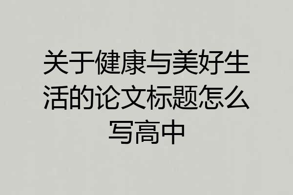 关于健康与美好生活的论文标题怎么写高中