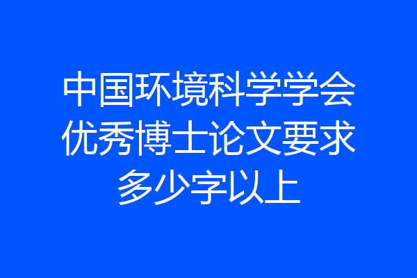 中国环境科学学会优秀博士论文要求多少字以上