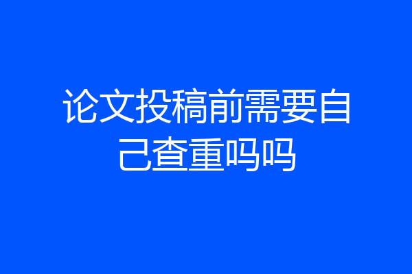 论文投稿前需要自己查重吗吗