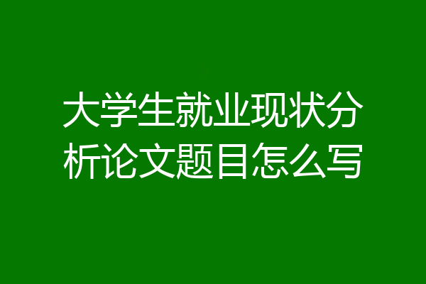 大学生就业现状分析论文题目怎么写