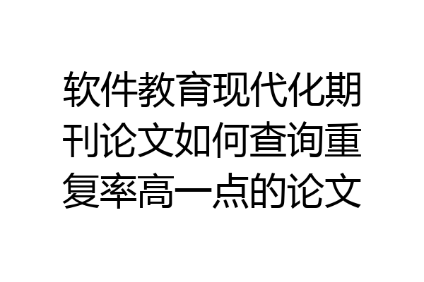 软件教育现代化期刊论文如何查询重复率高一点的论文