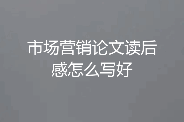 市场营销论文读后感怎么写好