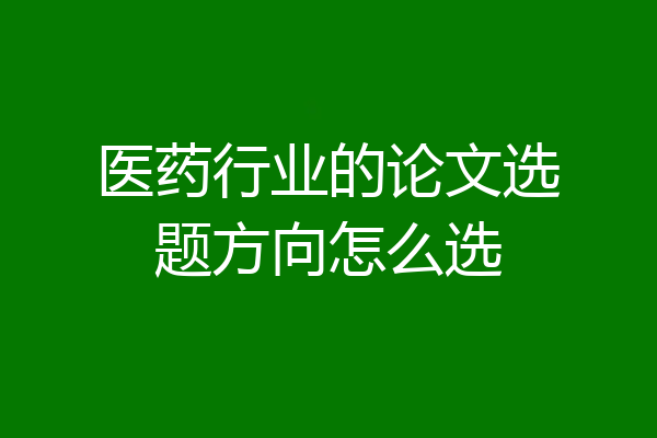 医药行业的论文选题方向怎么选