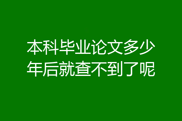 本科毕业论文多少年后就查不到了呢