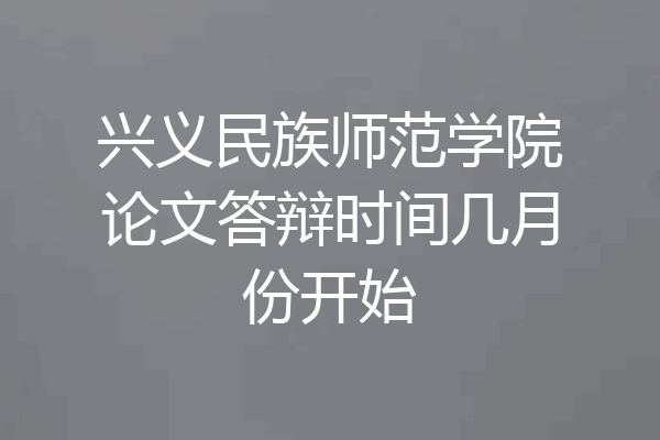 兴义民族师范学院论文答辩时间几月份开始