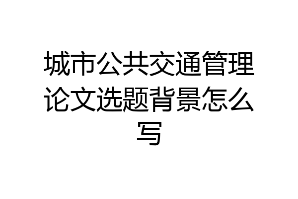 城市公共交通管理论文选题背景怎么写