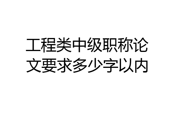 工程类中级职称论文要求多少字以内
