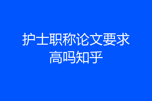 护士职称论文要求高吗知乎