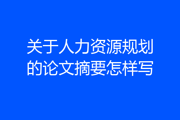 关于人力资源规划的论文摘要怎样写