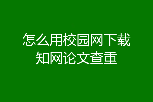 怎么用校园网下载知网论文查重