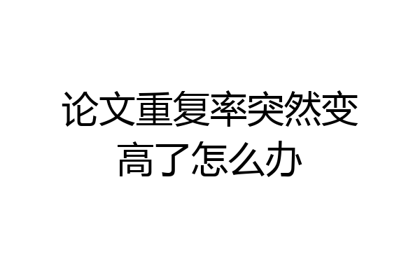 论文重复率突然变高了怎么办