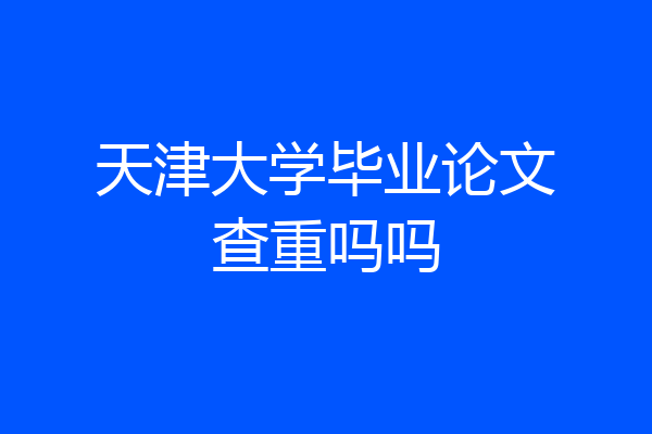 天津大学毕业论文查重吗吗