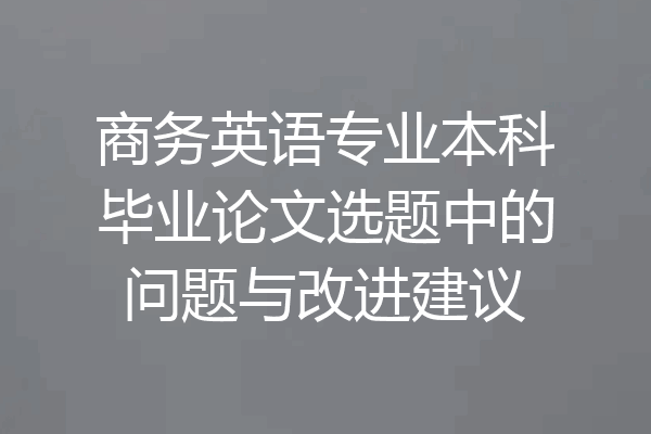 商务英语专业本科毕业论文选题中的问题与改进建议
