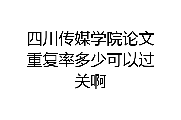 四川传媒学院论文重复率多少可以过关啊