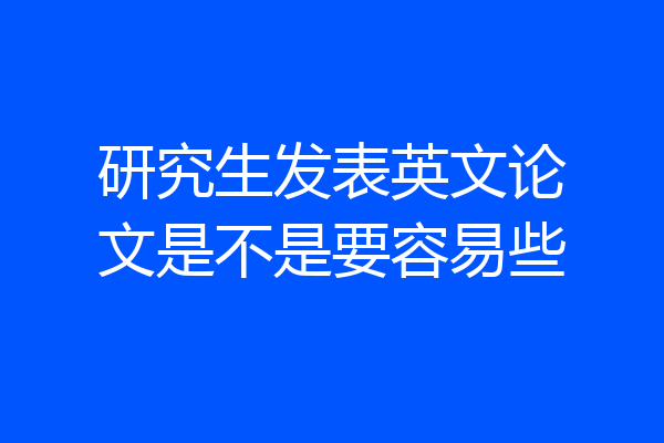 研究生发表英文论文是不是要容易些