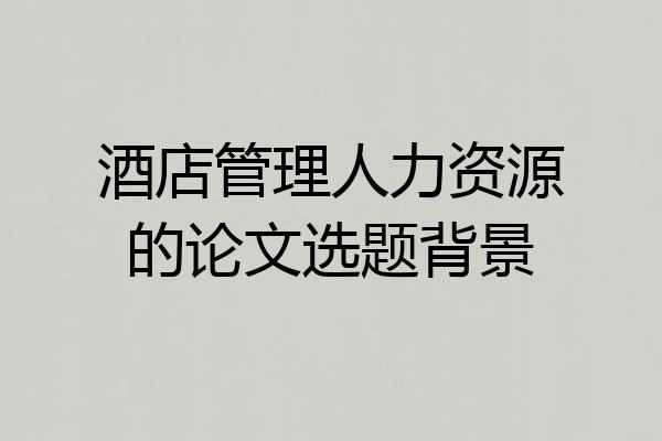 酒店管理人力资源的论文选题背景