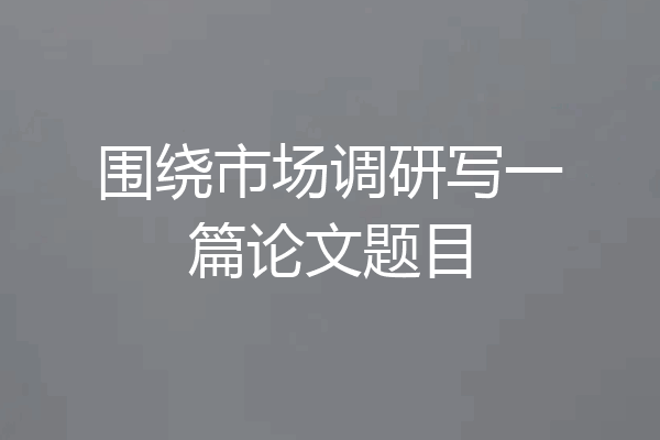围绕市场调研写一篇论文题目