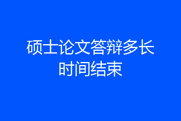 硕士论文答辩多长时间结束