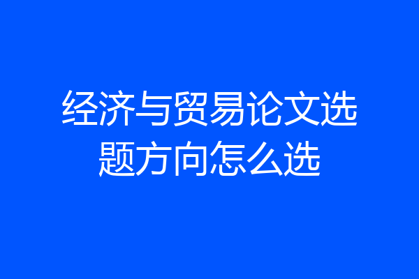 经济与贸易论文选题方向怎么选