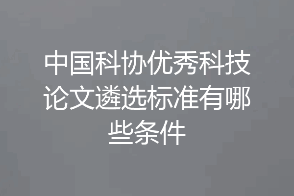 中国科协优秀科技论文遴选标准有哪些条件