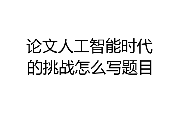 论文人工智能时代的挑战怎么写题目